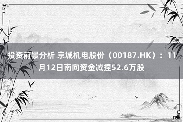 投资前景分析 京城机电股份（00187.HK）：11月12日南向资金减捏52.6万股