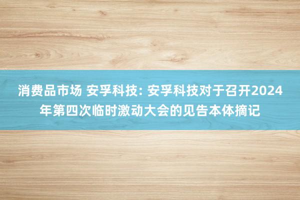 消费品市场 安孚科技: 安孚科技对于召开2024年第四次临时激动大会的见告本体摘记