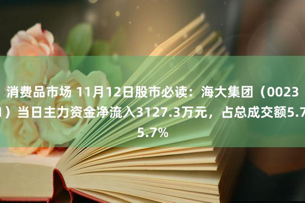 消费品市场 11月12日股市必读：海大集团（002311）当日主力资金净流入3127.3万元，占总成交额5.7%