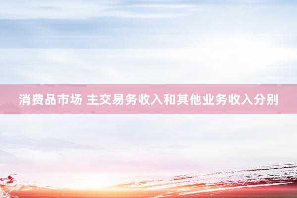 消费品市场 主交易务收入和其他业务收入分别