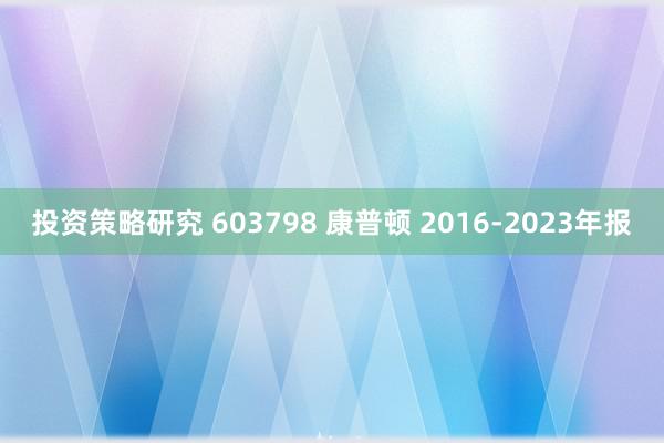 投资策略研究 603798 康普顿 2016-2023年报