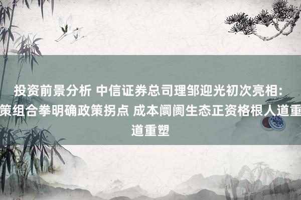 投资前景分析 中信证券总司理邹迎光初次亮相: 政策组合拳明确政策拐点 成本阛阓生态正资格根人道重塑