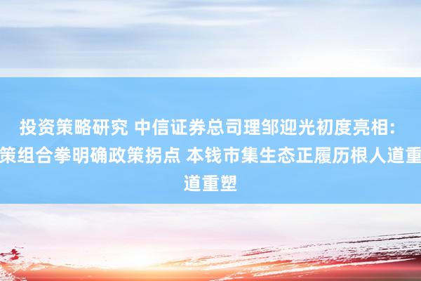 投资策略研究 中信证券总司理邹迎光初度亮相: 政策组合拳明确政策拐点 本钱市集生态正履历根人道重塑