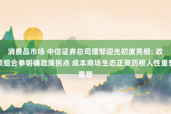 消费品市场 中信证券总司理邹迎光初度亮相: 政策组合拳明确政策拐点 成本商场生态正资历根人性重塑