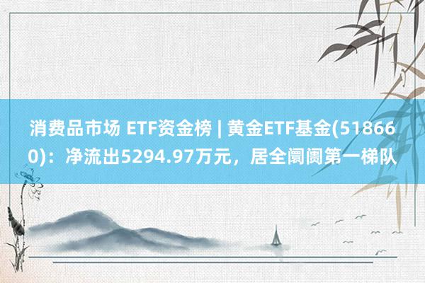 消费品市场 ETF资金榜 | 黄金ETF基金(518660)：净流出5294.97万元，居全阛阓第一梯队