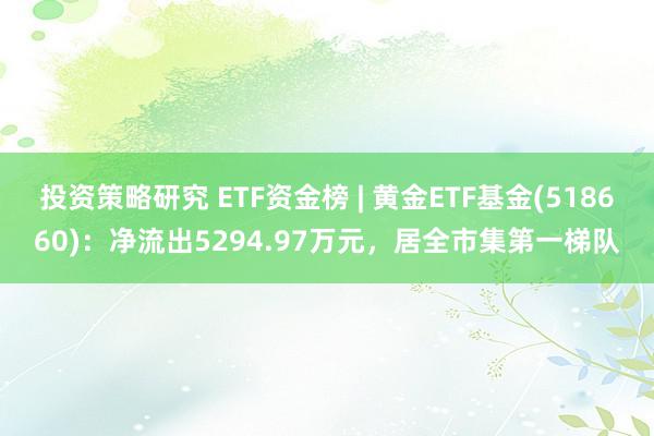 投资策略研究 ETF资金榜 | 黄金ETF基金(518660)：净流出5294.97万元，居全市集第一梯队