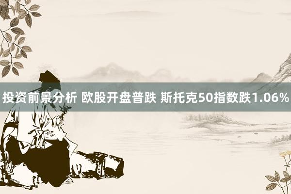 投资前景分析 欧股开盘普跌 斯托克50指数跌1.06%