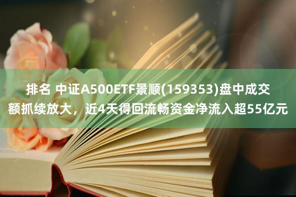 排名 中证A500ETF景顺(159353)盘中成交额抓续放大，近4天得回流畅资金净流入超55亿元