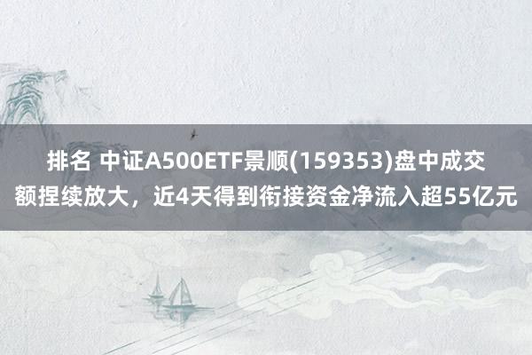 排名 中证A500ETF景顺(159353)盘中成交额捏续放大，近4天得到衔接资金净流入超55亿元