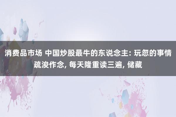 消费品市场 中国炒股最牛的东说念主: 玩忽的事情疏浚作念, 每天隆重读三遍, 储藏