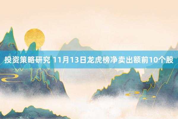 投资策略研究 11月13日龙虎榜净卖出额前10个股