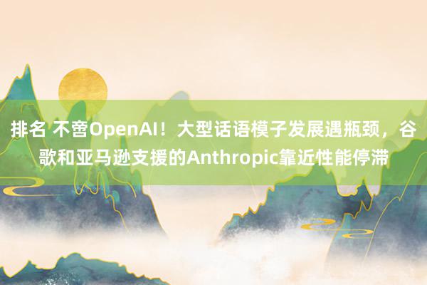 排名 不啻OpenAI！大型话语模子发展遇瓶颈，谷歌和亚马逊支援的Anthropic靠近性能停滞