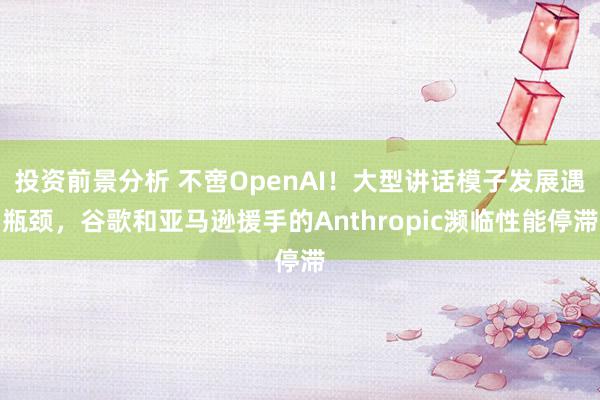 投资前景分析 不啻OpenAI！大型讲话模子发展遇瓶颈，谷歌和亚马逊援手的Anthropic濒临性能停滞