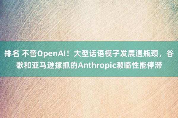 排名 不啻OpenAI！大型话语模子发展遇瓶颈，谷歌和亚马逊撑抓的Anthropic濒临性能停滞