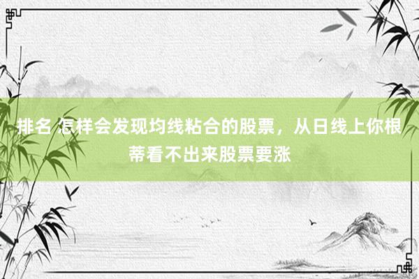 排名 怎样会发现均线粘合的股票，从日线上你根蒂看不出来股票要涨