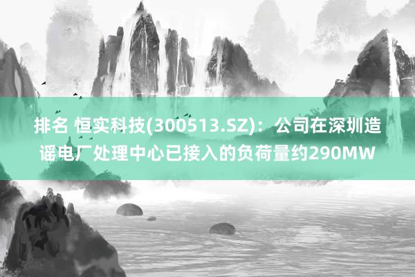 排名 恒实科技(300513.SZ)：公司在深圳造谣电厂处理中心已接入的负荷量约290MW