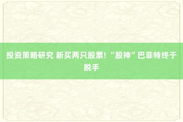 投资策略研究 新买两只股票! “股神”巴菲特终于脱手