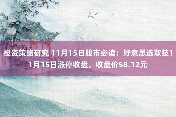 投资策略研究 11月15日股市必读：好意思选取技11月15日涨停收盘，收盘价58.12元