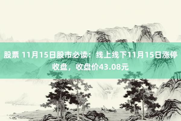 股票 11月15日股市必读：线上线下11月15日涨停收盘，收盘价43.08元