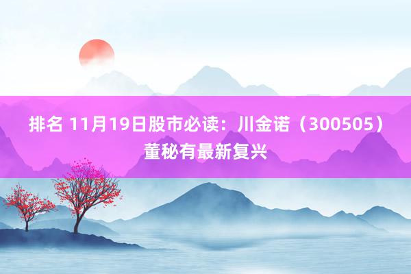 排名 11月19日股市必读：川金诺（300505）董秘有最新复兴