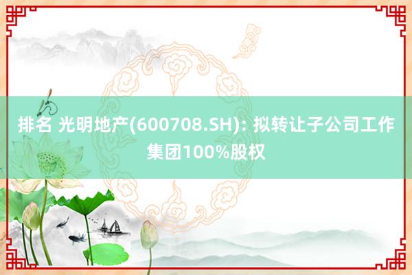 排名 光明地产(600708.SH): 拟转让子公司工作集团100%股权