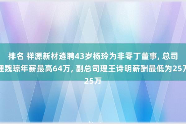 排名 祥源新材遴聘43岁杨玲为非零丁董事, 总司理魏琼年薪最高64万, 副总司理王诗明薪酬最低为25万