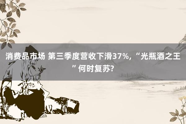 消费品市场 第三季度营收下滑37%, “光瓶酒之王”何时复苏?