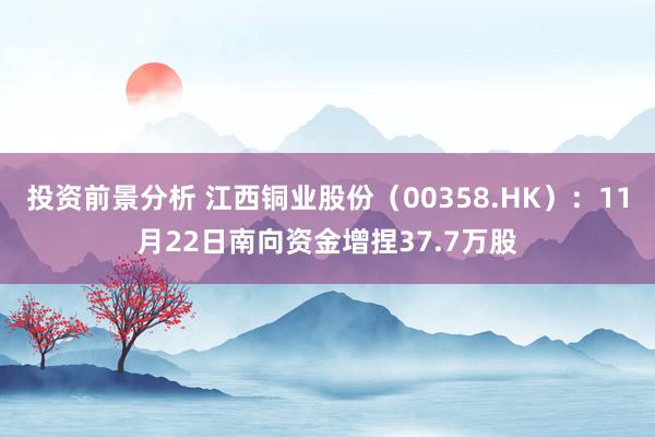 投资前景分析 江西铜业股份（00358.HK）：11月22日南向资金增捏37.7万股