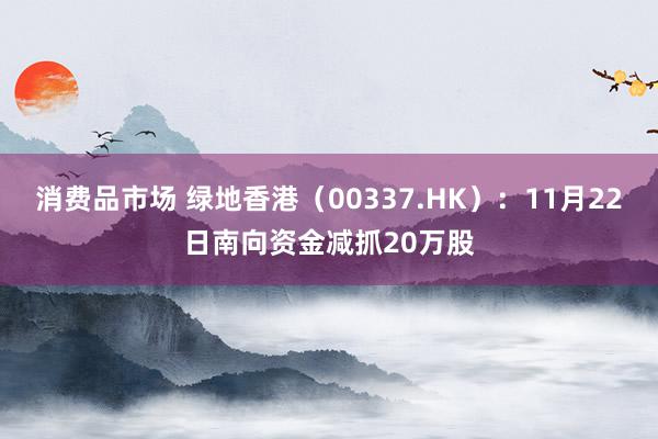 消费品市场 绿地香港（00337.HK）：11月22日南向资金减抓20万股