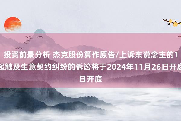 投资前景分析 杰克股份算作原告/上诉东说念主的1起触及生意契约纠纷的诉讼将于2024年11月26日开庭