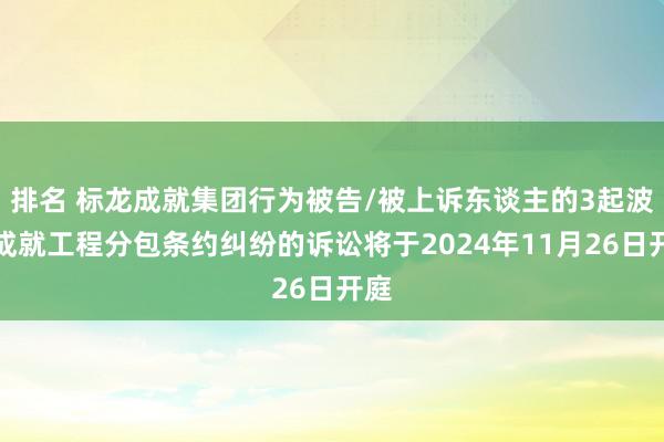 排名 标龙成就集团行为被告/被上诉东谈主的3起波及成就工程分包条约纠纷的诉讼将于2024年11月26日开庭