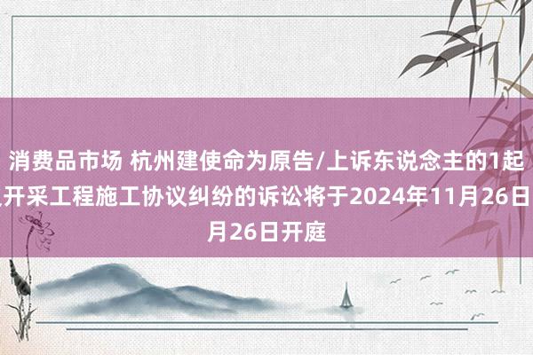 消费品市场 杭州建使命为原告/上诉东说念主的1起波及开采工程施工协议纠纷的诉讼将于2024年11月26日开庭