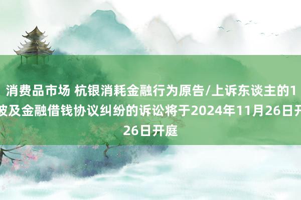 消费品市场 杭银消耗金融行为原告/上诉东谈主的1起波及金融借钱协议纠纷的诉讼将于2024年11月26日开庭