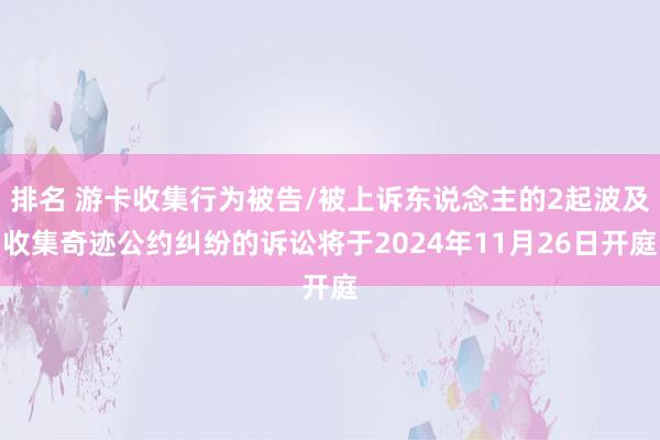 排名 游卡收集行为被告/被上诉东说念主的2起波及收集奇迹公约纠纷的诉讼将于2024年11月26日开庭