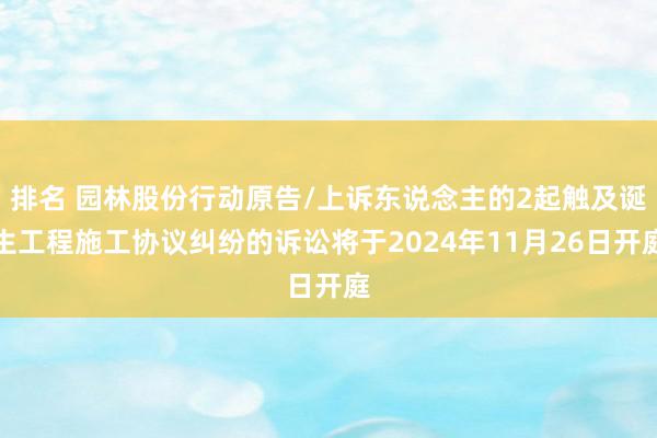 排名 园林股份行动原告/上诉东说念主的2起触及诞生工程施工协议纠纷的诉讼将于2024年11月26日开庭