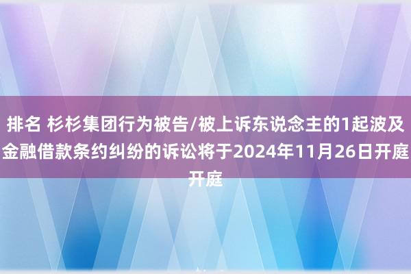 排名 杉杉集团行为被告/被上诉东说念主的1起波及金融借款条约纠纷的诉讼将于2024年11月26日开庭