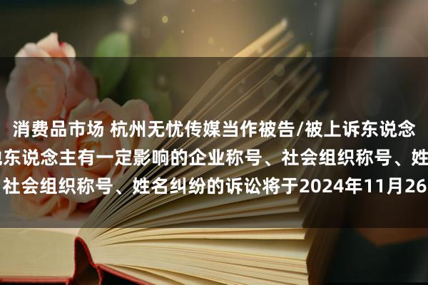 消费品市场 杭州无忧传媒当作被告/被上诉东说念主的1起触及私行使用他东说念主有一定影响的企业称号、社会组织称号、姓名纠纷的诉讼将于2024年11月26日开庭