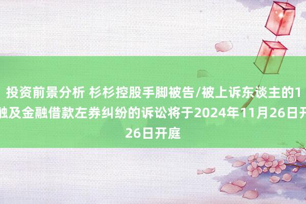 投资前景分析 杉杉控股手脚被告/被上诉东谈主的1起触及金融借款左券纠纷的诉讼将于2024年11月26日开庭