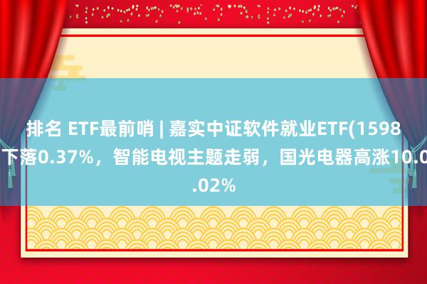 排名 ETF最前哨 | 嘉实中证软件就业ETF(159852)下落0.37%，智能电视主题走弱，国光电器高涨10.02%