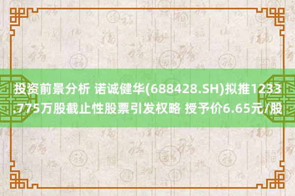 投资前景分析 诺诚健华(688428.SH)拟推1233.775万股截止性股票引发权略 授予价6.65元/股