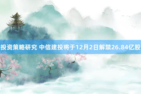 投资策略研究 中信建投将于12月2日解禁26.84亿股