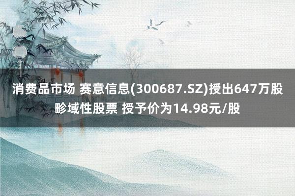 消费品市场 赛意信息(300687.SZ)授出647万股畛域性股票 授予价为14.98元/股