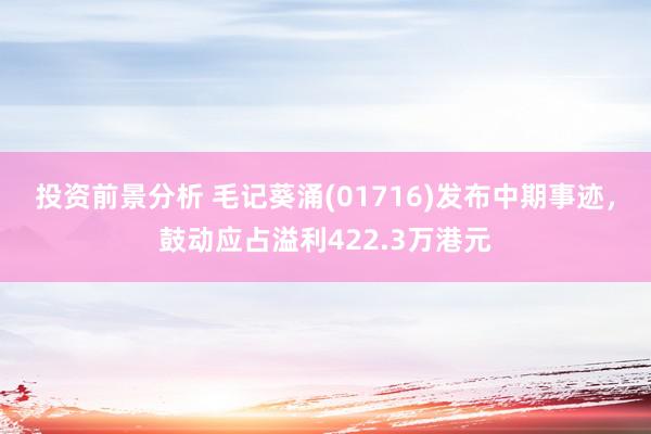 投资前景分析 毛记葵涌(01716)发布中期事迹，鼓动应占溢利422.3万港元