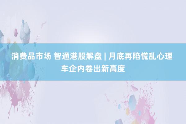 消费品市场 智通港股解盘 | 月底再陷慌乱心理 车企内卷出新高度