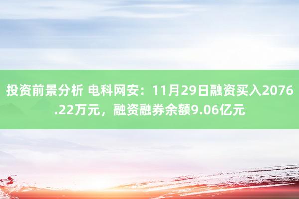 投资前景分析 电科网安：11月29日融资买入2076.22万元，融资融券余额9.06亿元