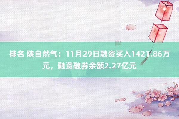 排名 陕自然气：11月29日融资买入1421.86万元，融资融券余额2.27亿元