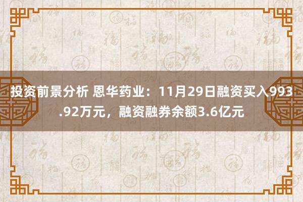 投资前景分析 恩华药业：11月29日融资买入993.92万元，融资融券余额3.6亿元