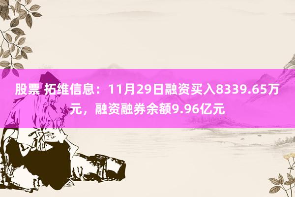 股票 拓维信息：11月29日融资买入8339.65万元，融资融券余额9.96亿元