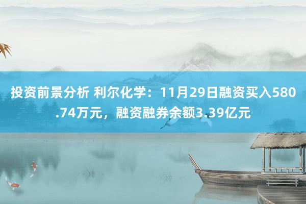 投资前景分析 利尔化学：11月29日融资买入580.74万元，融资融券余额3.39亿元