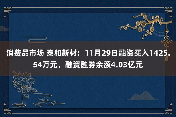 消费品市场 泰和新材：11月29日融资买入1425.54万元，融资融券余额4.03亿元